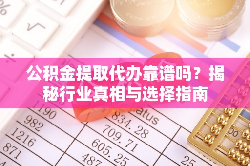 邢台公积金提取代办靠谱吗？揭秘行业真相与选择指南