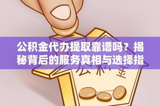 邢台公积金代办提取靠谱吗？揭秘背后的服务真相与选择指南