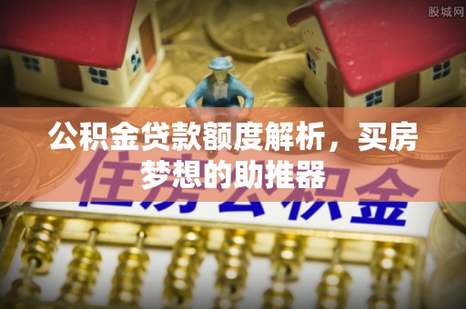 邢台公积金贷款额度解析，买房梦想的助推器