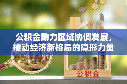 邢台公积金助力区域协调发展，推动经济新格局的隐形力量