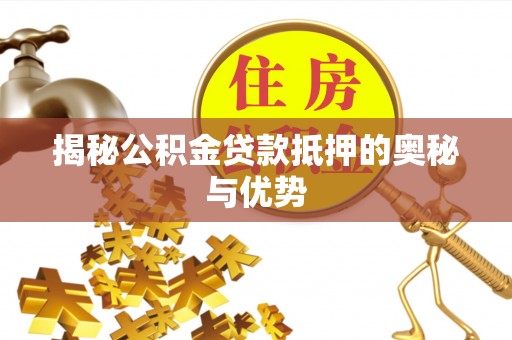 邢台揭秘公积金贷款抵押的奥秘与优势