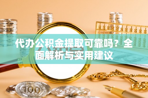 邢台代办公积金提取可靠吗？全面解析与实用建议