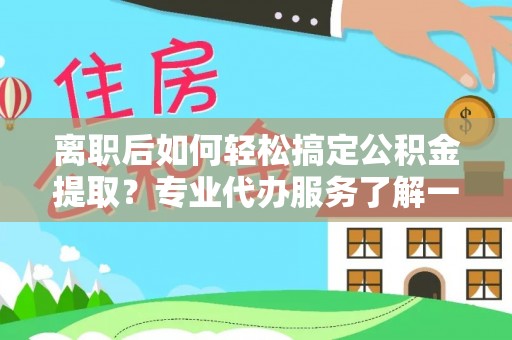 邢台离职后如何轻松搞定公积金提取？专业代办服务了解一下