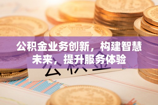 邢台公积金业务创新，构建智慧未来，提升服务体验