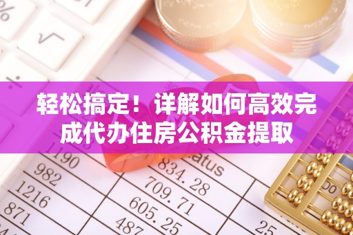 邢台轻松搞定！详解如何高效完成代办住房公积金提取