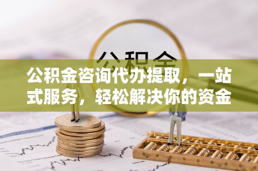 邢台公积金咨询代办提取，一站式服务，轻松解决你的资金难题