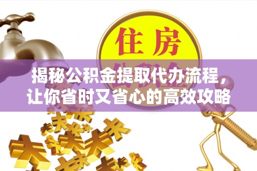 邢台揭秘公积金提取代办流程，让你省时又省心的高效攻略