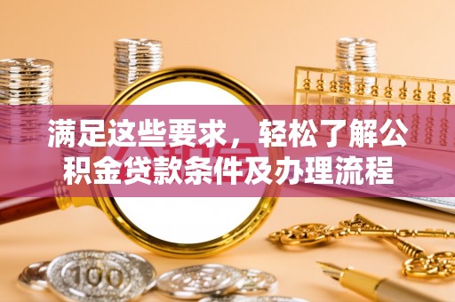 邢台满足这些要求，轻松了解公积金贷款条件及办理流程