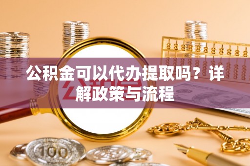 邢台公积金可以代办提取吗？详解政策与流程