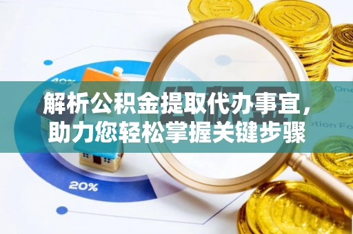 邢台解析公积金提取代办事宜，助力您轻松掌握关键步骤
