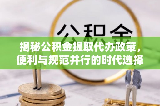 邢台揭秘公积金提取代办政策，便利与规范并行的时代选择