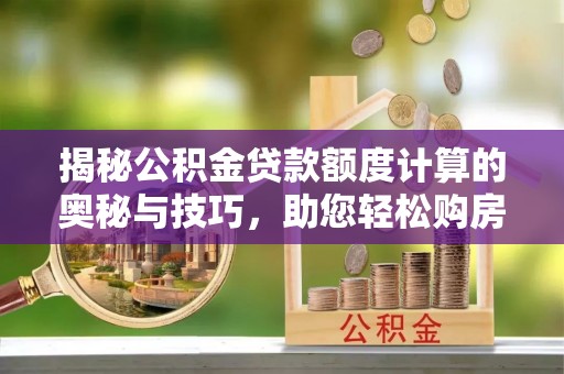 邢台揭秘公积金贷款额度计算的奥秘与技巧，助您轻松购房