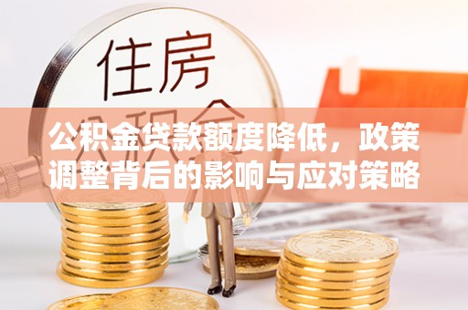 邢台公积金贷款额度降低，政策调整背后的影响与应对策略