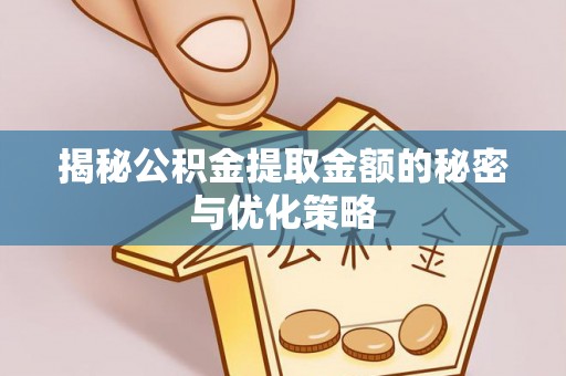 邢台揭秘公积金提取金额的秘密与优化策略