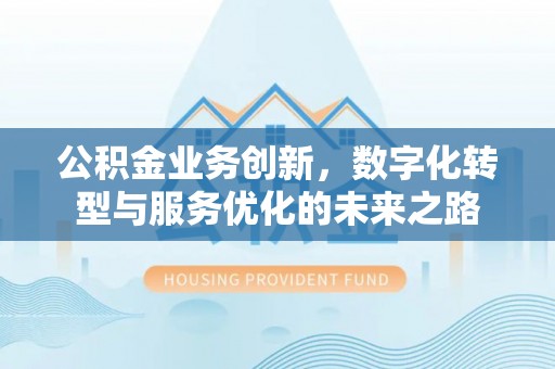 邢台公积金业务创新，数字化转型与服务优化的未来之路