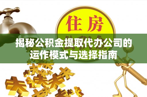 邢台揭秘公积金提取代办公司的运作模式与选择指南