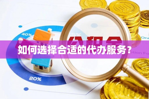 邢台如何选择合适的代办服务？