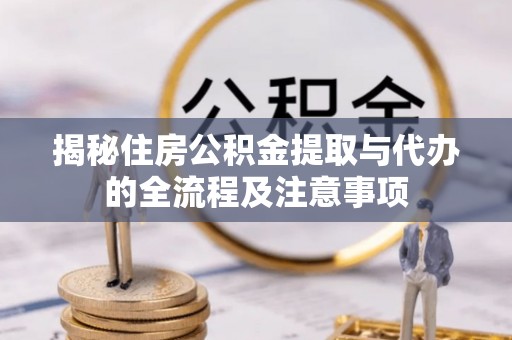 邢台揭秘住房公积金提取与代办的全流程及注意事项