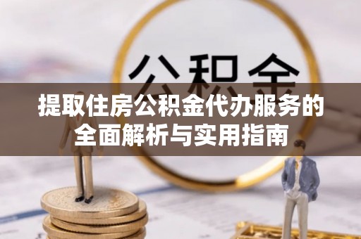 邢台提取住房公积金代办服务的全面解析与实用指南