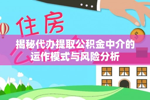 邢台揭秘代办提取公积金中介的运作模式与风险分析
