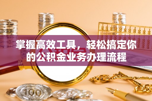 邢台掌握高效工具，轻松搞定你的公积金业务办理流程