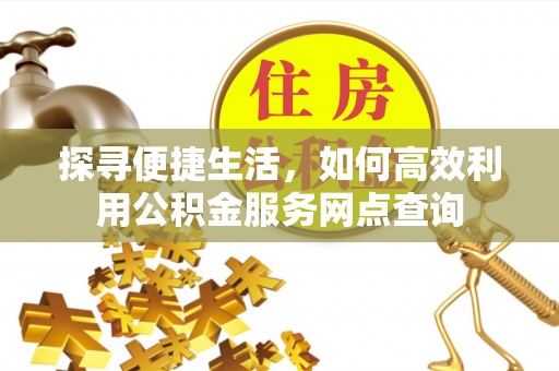 邢台探寻便捷生活，如何高效利用公积金服务网点查询