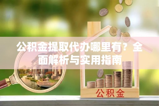 邢台公积金提取代办哪里有？全面解析与实用指南