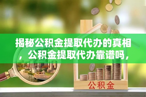 邢台揭秘公积金提取代办的真相，公积金提取代办靠谱吗，如何选择专业服务？