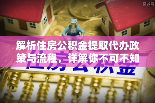 邢台解析住房公积金提取代办政策与流程，详解你不可不知的关键点