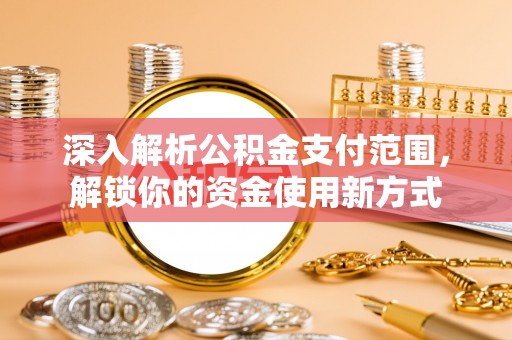 邢台深入解析公积金支付范围，解锁你的资金使用新方式