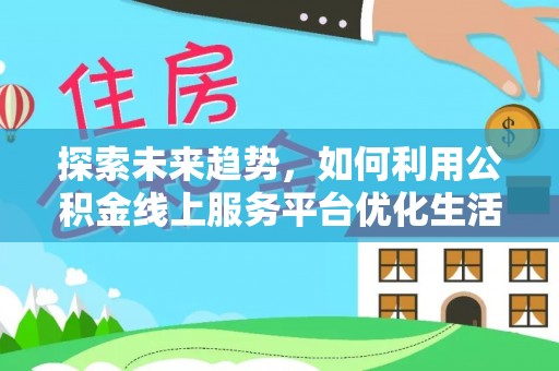 邢台探索未来趋势，如何利用公积金线上服务平台优化生活