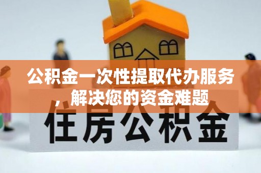 邢台公积金一次性提取代办服务，解决您的资金难题