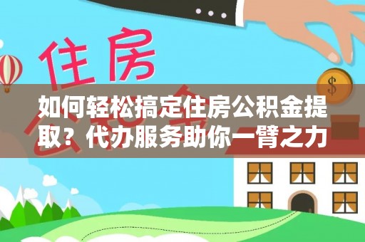 邢台如何轻松搞定住房公积金提取？代办服务助你一臂之力