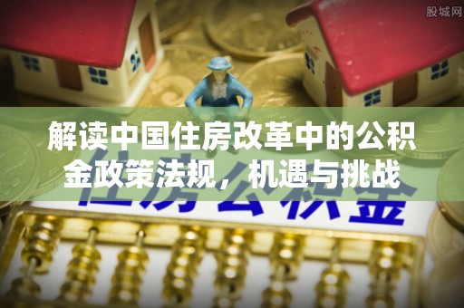 邢台解读中国住房改革中的公积金政策法规，机遇与挑战
