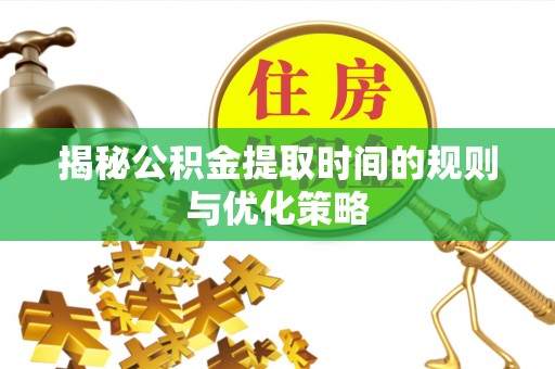邢台揭秘公积金提取时间的规则与优化策略