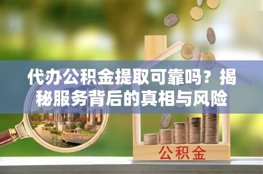 邢台代办公积金提取可靠吗？揭秘服务背后的真相与风险