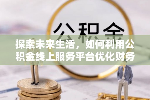 邢台探索未来生活，如何利用公积金线上服务平台优化财务管理