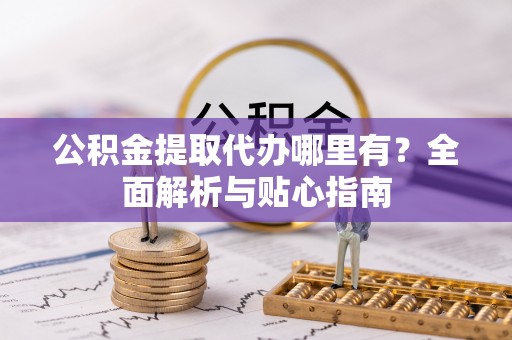 邢台公积金提取代办哪里有？全面解析与贴心指南