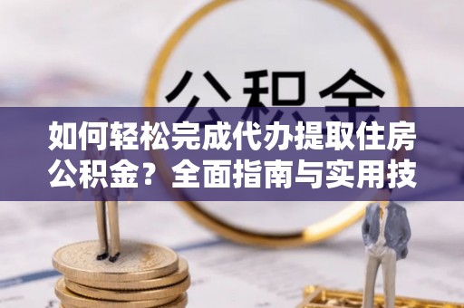 邢台如何轻松完成代办提取住房公积金？全面指南与实用技巧