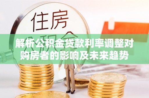 邢台解析公积金贷款利率调整对购房者的影响及未来趋势