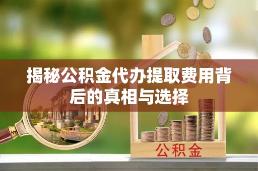邢台揭秘公积金代办提取费用背后的真相与选择