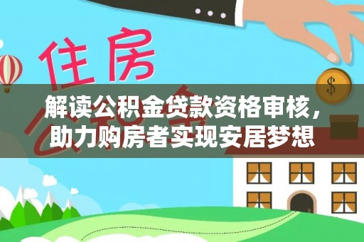 邢台解读公积金贷款资格审核，助力购房者实现安居梦想