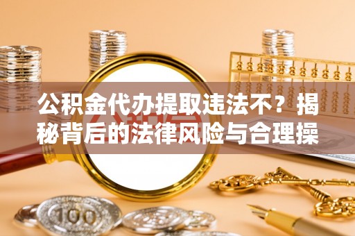邢台公积金代办提取违法不？揭秘背后的法律风险与合理操作