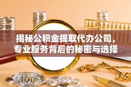 邢台揭秘公积金提取代办公司，专业服务背后的秘密与选择指南