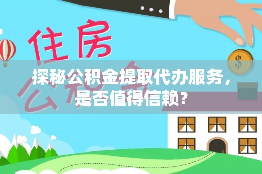 邢台探秘公积金提取代办服务，是否值得信赖？