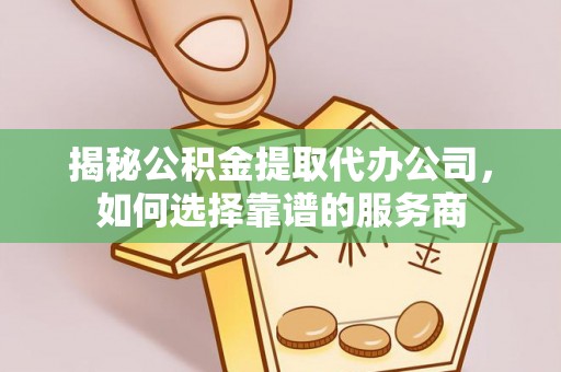 邢台揭秘公积金提取代办公司，如何选择靠谱的服务商