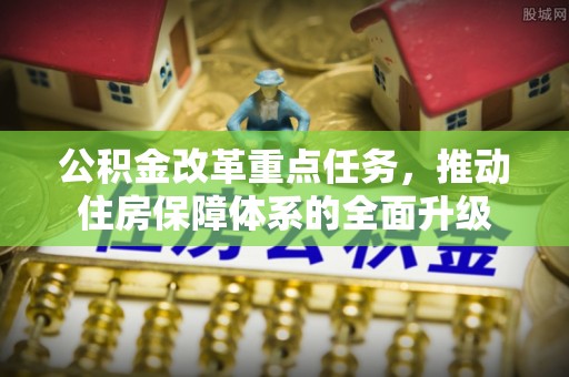 邢台公积金改革重点任务，推动住房保障体系的全面升级