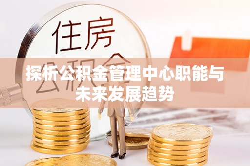 邢台探析公积金管理中心职能与未来发展趋势