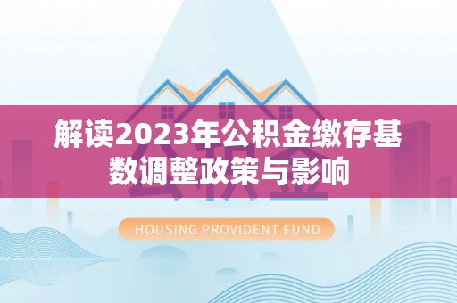 邢台解读2023年公积金缴存基数调整政策与影响