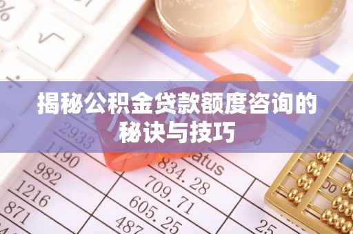 邢台揭秘公积金贷款额度咨询的秘诀与技巧